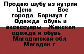 Продаю шубу из нутрии › Цена ­ 10 000 - Все города, Барнаул г. Одежда, обувь и аксессуары » Женская одежда и обувь   . Магаданская обл.,Магадан г.